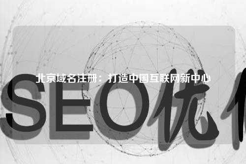 北京域名注册：打造中国互联网新中心