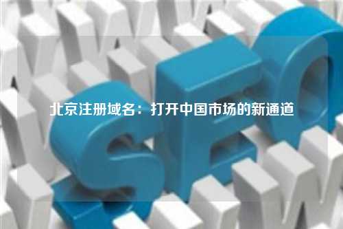 北京注册域名：打开中国市场的新通道