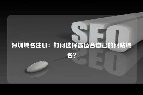深圳域名注册：如何选择最适合自己的网站域名？