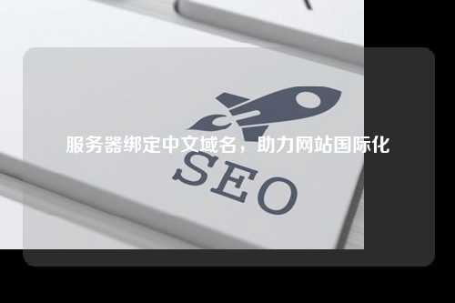 服务器绑定中文域名，助力网站国际化