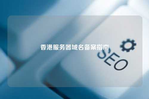 香港服务器域名备案指南